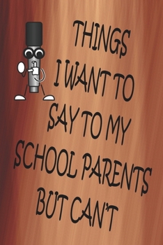 Things I Want To Say To My School Parents But Can't: 100 CREAM COLORED INTERIOR Pages. 6" x 9" Lined Journal or Notebook, Sarcastic and Funny Gag Gift.