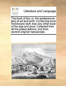 The book of fun; or, the quntessence [sic] of wit and mirth. Containing more frolicksome stuff, than any other book of the size and price. Collected ... and from several original manuscripts.