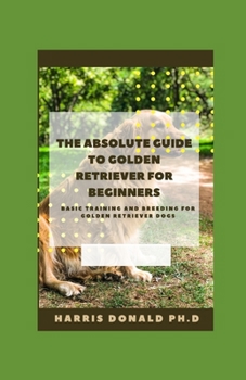 The Absolute Guide To Golden Retriever for Beginners: B???? Training And Breeding f?r G?ld?n R?tr??v?r Dogs