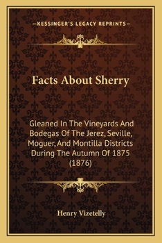 Paperback Facts About Sherry: Gleaned In The Vineyards And Bodegas Of The Jerez, Seville, Moguer, And Montilla Districts During The Autumn Of 1875 ( Book