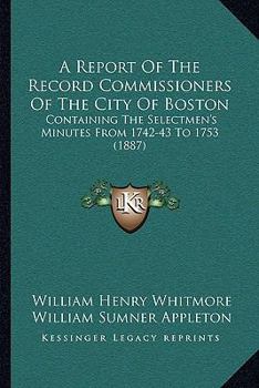 A Report Of The Record Commissioners Of The City Of Boston: Containing The Selectmen's Minutes From 1742-43 To 1753