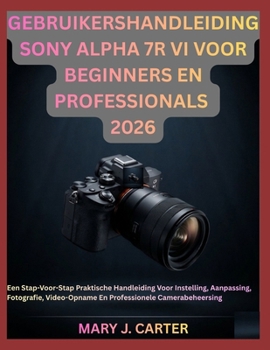 GEBRUIKERSHANDLEIDING SONY ALPHA 7R VI VOOR BEGINNERS EN PROFESSIONALS 2026: Een Stap-Voor-Stap Praktische Handleiding Voor Instelling, Aanpassing, ... Camerabeheersing (Dutch Edition)