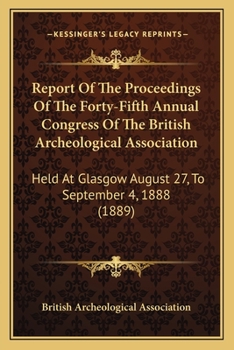 Paperback Report Of The Proceedings Of The Forty-Fifth Annual Congress Of The British Archeological Association: Held At Glasgow August 27, To September 4, 1888 Book