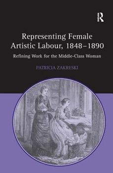Hardcover Representing Female Artistic Labour, 1848-1890: Refining Work for the Middle-Class Woman Book