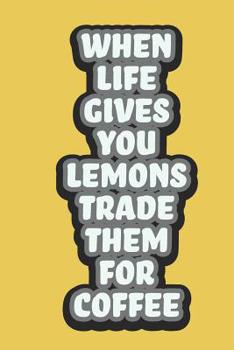 When Life Gives You Lemons Trade Them For Coffee: A 6x9 Yellow Lemon Notebook with 120 College Ruled Pages