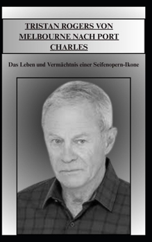 TRISTAN ROGERS VON MELBOURNE NACH PORT CHARLES: Das Leben und Vermächtnis einer Seifenopern-Ikone (German Edition)