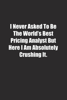 Paperback I Never Asked To Be The World's Best Pricing Analyst But Here I Am Absolutely Crushing It.: Lined notebook Book