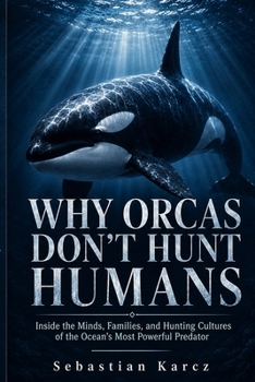 Why Orcas Don't Hunt Humans: Inside the Minds, Families, and Hunting Cultures of the Ocean's Most Powerful Predator