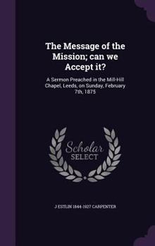 Hardcover The Message of the Mission; can we Accept it?: A Sermon Preached in the Mill-Hill Chapel, Leeds, on Sunday, February 7th, 1875 Book