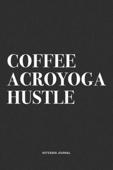 Coffee Acroyoga Hustle: A 6x9 Inch Notebook Journal Diary With A Bold Text Font Slogan On A Matte Cover and 120 Blank Lined Pages Makes A Great Alternative To A Card