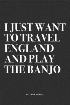 I Just Want To Travel England And Play The Banjo: A 6x9 Inch Diary Notebook Journal With A Bold Text Font Slogan On A Matte Cover and 120 Blank Lined Pages Makes A Great Alternative To A Card