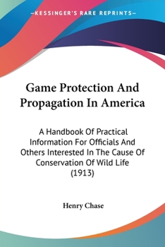 Game Protection And Propagation In America: A Handbook Of Practical Information For Officials And Others Interested In The Cause Of Conservation Of Wild Life
