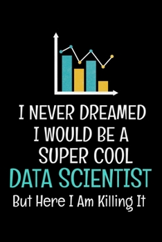 I Never Dreamed I Would Be A Super Cool Data Scientist But Here I Am Killing It: Blank Lined Journal Gift For Computer Data Science Related People.
