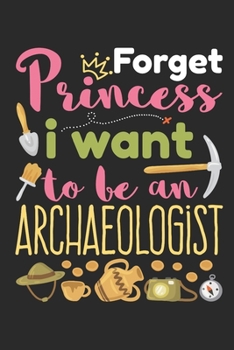 Forget Princess I Want to Be an Archaeologist: Archaeology Field Journal, Blank Paperback Lined Notebook For Archaeologist Or Student, Graduation Gift