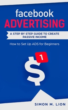 Paperback Facebook Advertising: A Step by Step Guide to Create Passive Income - How to Set Up ADS for Beginners Book