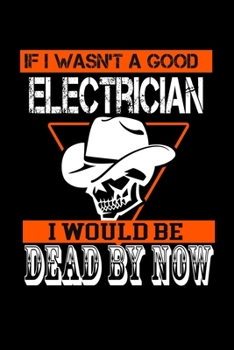 If I Wasn't A Good Electrician I Would Be Dead By Now: Food Journal Track Your Meals Eat Clean And Fit Breakfast Lunch Diner Snacks Time Items Serving Cals Sugar Protein Fiber Carbs Fat 110 Pages 6 X 