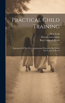 Hardcover Practical Child Training: Statement Of The Five Fundamental Principles On Which The Course Is Based Book