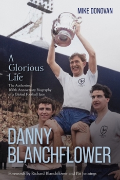 Danny Blanchflower, a Glorious Life: The Authorised 100th Anniversary Biography of a Global Football Icon