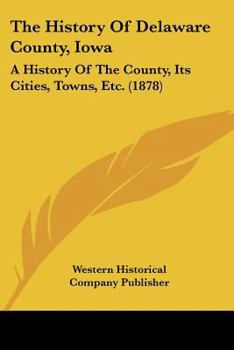 Paperback The History Of Delaware County, Iowa: A History Of The County, Its Cities, Towns, Etc. (1878) Book