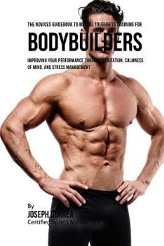 Paperback The Novices Guidebook To Mental Toughness Training For Bodybuilders: Improving Your Performance Through Meditation, Calmness Of Mind, And Stress Manag Book