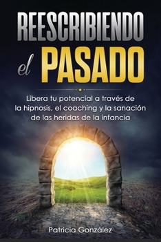 Paperback Reescribiendo El Pasado: Libera tu potencial a través de la Hipnosis, el Coaching y la Sanación de las Heridas de la Infancia [Spanish] Book