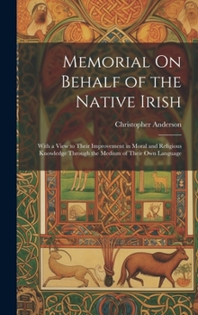 Hardcover Memorial On Behalf of the Native Irish: With a View to Their Improvement in Moral and Religious Knowledge Through the Medium of Their Own Language Book