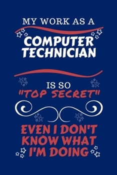 My Work As A Computer Technician Is So Top Secret Even I Don't Know What I'm Doing: Perfect Gag Gift For A Top Secret Computer Technician | Blank ... | Job | Humour and Banter | Birthday| Hen |
