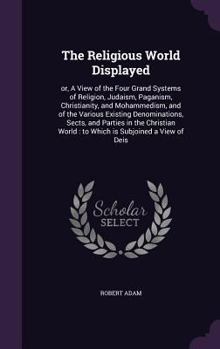 Hardcover The Religious World Displayed: or, A View of the Four Grand Systems of Religion, Judaism, Paganism, Christianity, and Mohammedism, and of the Various Book