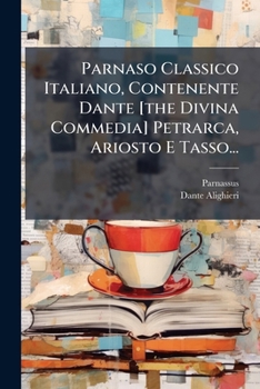 Parnaso Classico Italiano: Contenente Dante, Petrarca, Ariosto E Tasso