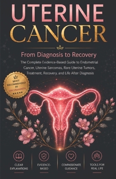UTERINE CANCER: From Diagnosis to Recovery: The Complete Evidence-Based Guide to Endometrial Cancer, Uterine Sarcomas, Rare Uterine Tumors, Treatment, Recovery, and Life After Diagnosis