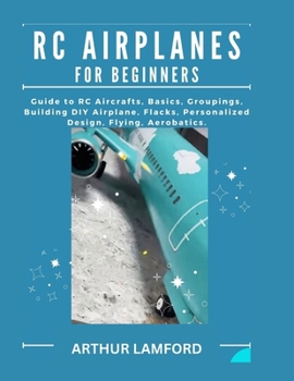 Paperback Rc Airplanes for Beginners: Guide to RC Aircrafts, Basics, Groupings, Building DIY Airplane, Flacks, Personalized Design, Flying, Aerobatics. Book