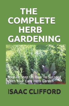 Paperback The Complete Herb Gardening: Step By Step On How To Succeed With Your Easy Herb Garden Book