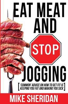Paperback Eat Meat And Stop Jogging: 'Common' Advice On How To Get Fit Is Keeping You Fat And Making You Sick Book