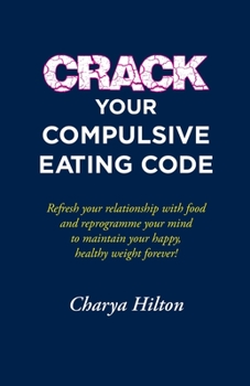 Crack Your Compulsive Eating Code: Refresh your relationship with food and reprogramme your mind to maintain your happy, healthy weight forever!