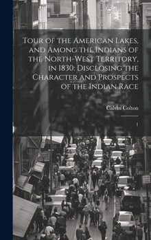Hardcover Tour of the American Lakes, and Among the Indians of the North-west Territory, in 1830: Disclosing the Character and Prospects of the Indian Race: 1 Book