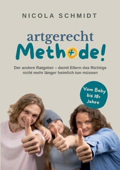 artgerecht Methode!: Der andere Ratgeber - damit Eltern das Richtige nicht mehr länger heimlich tun müssen (German Edition)
