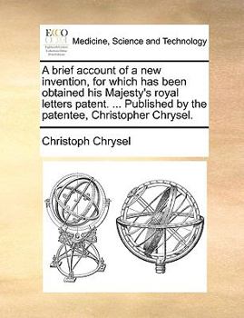 Paperback A brief account of a new invention, for which has been obtained his Majesty's royal letters patent. ... Published by the patentee, Christopher Chrysel Book