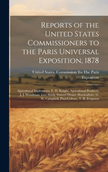 Reports of the United States Commissioners to the Paris Universal Exposition, 1878: Agricultural Implements, E. H. Knight. Agricultural Products, J. ... G. W. Campbell. Pisci-Culture, T. R. Ferguson