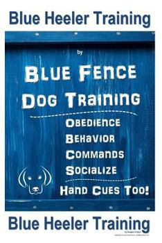 Blue Heeler Training by Blue Fence Dog Training: Obedience – Commands - Behavior – Socialize - Hand Cues Too! Blue Heeler Training