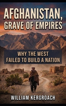 Afghanistan, Grave of Empires: Why the West Failed to Build a Nation