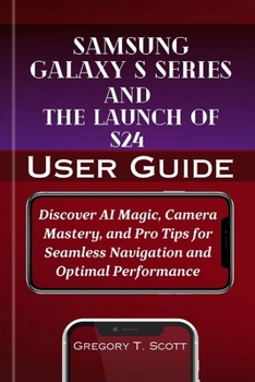 Paperback Samsung Galaxy S series And The Launch of S24 User Guide: Discover AI Magic, Camera Mastery, and Pro Tips for Seamless Navigation and Optimal Performa Book