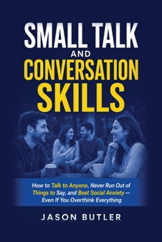 Small Talk and Conversation Skills: How to Talk to Anyone, Never Run Out of Things to Say, and Beat Social Anxiety - Even If You Overthink Everything