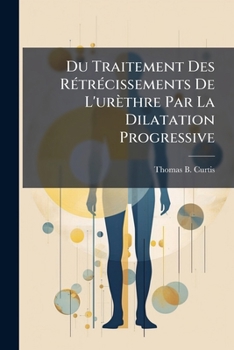 Paperback Du Traitement Des Rétrécissements De L'urèthre Par La Dilatation Progressive [French] Book