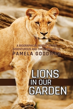 Lions in Our Garden: A Biographical Report of the Adventures and Thrilling Life of Pamela Goodman