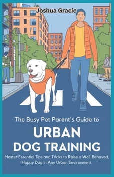 Paperback The Busy Pet Parent's Guide to Urban Dog Training: Master Essential Tips and Tricks to Raise a Well-Behaved, Happy Dog in Any Urban Environment Book