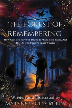 THE FOREST OF REMEMBERING: HOW ONE BOY SURVIVED DEATH TO WALK BOTH PATHS, AND RISE AS THE FOREST'S SPIRIT WARRIOR.