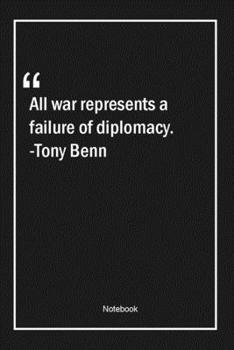 All war represents a failure of diplomacy. -Tony Benn: Lined Gift Notebook With Unique Touch Journal Lined Premium 120 Pages war Quotes