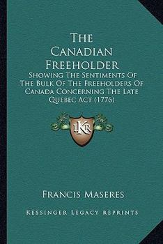 Paperback The Canadian Freeholder: Showing The Sentiments Of The Bulk Of The Freeholders Of Canada Concerning The Late Quebec Act (1776) Book