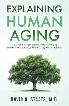 Explaining Human Aging: Discover the Mechanisms of Human Aging and How They Change Your Biology Over a Lifetime