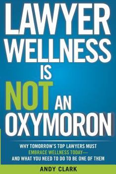 Lawyer Wellness Is Not an Oxymoron: Why Tomorrow's Top Lawyers Must Embrace Wellness Today-And What You Need to Do to Be One of Them